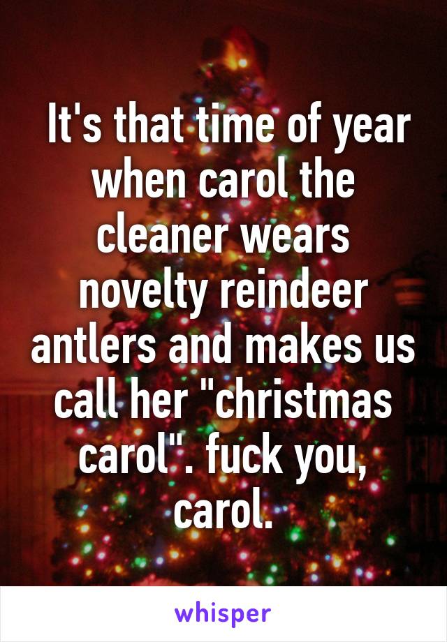  It's that time of year when carol the cleaner wears novelty reindeer antlers and makes us call her "christmas carol". fuck you, carol.