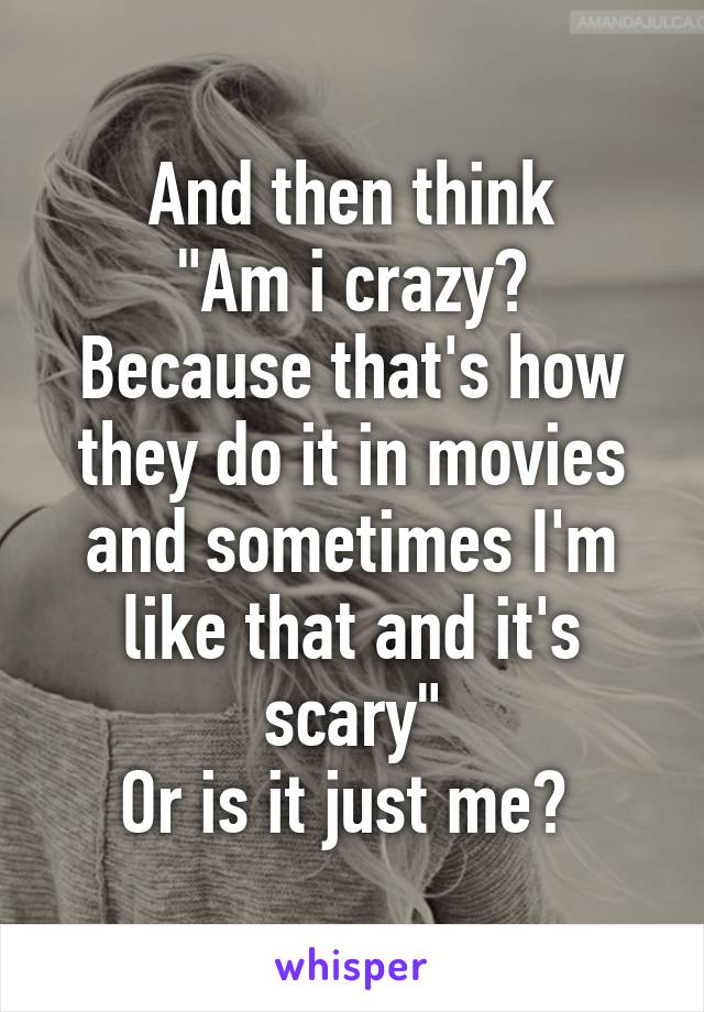 And then think
"Am i crazy? Because that's how they do it in movies and sometimes I'm like that and it's scary"
Or is it just me? 