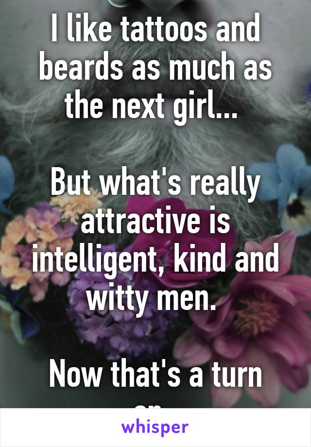 I like tattoos and beards as much as the next girl... 

But what's really attractive is intelligent, kind and witty men. 

Now that's a turn on. 