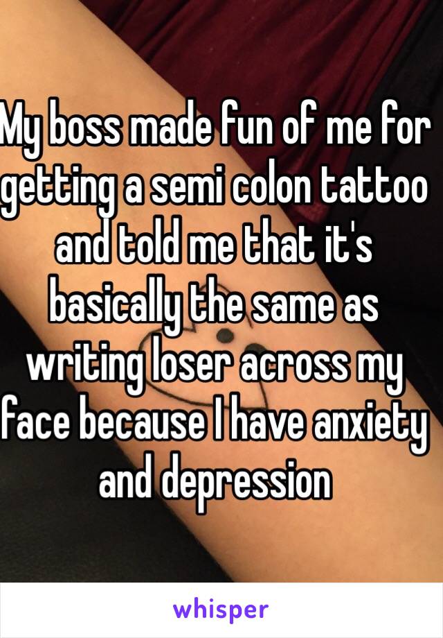 My boss made fun of me for getting a semi colon tattoo and told me that it's basically the same as writing loser across my face because I have anxiety and depression