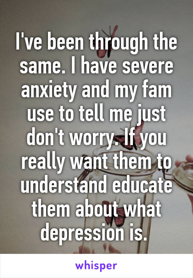 I've been through the same. I have severe anxiety and my fam use to tell me just don't worry. If you really want them to understand educate them about what depression is. 