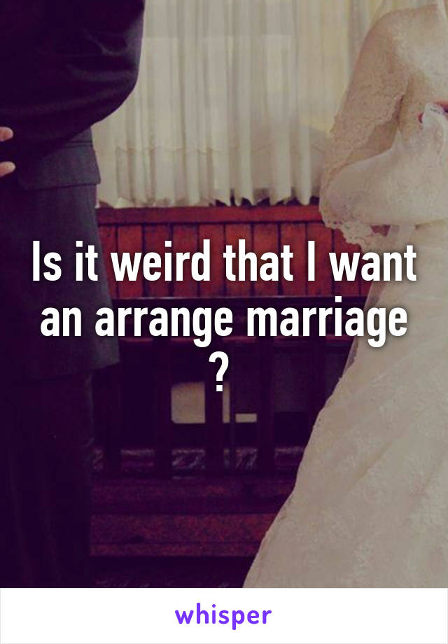 Is it weird that I want an arrange marriage ? 