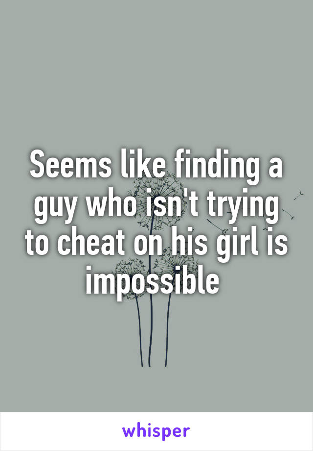 Seems like finding a guy who isn't trying to cheat on his girl is impossible 