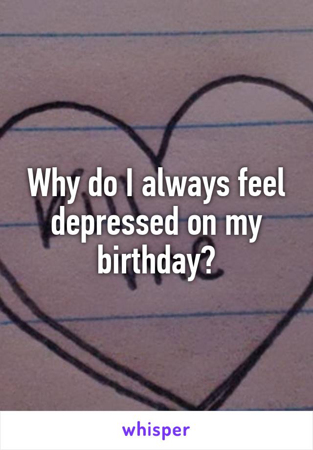 Why do I always feel depressed on my birthday?