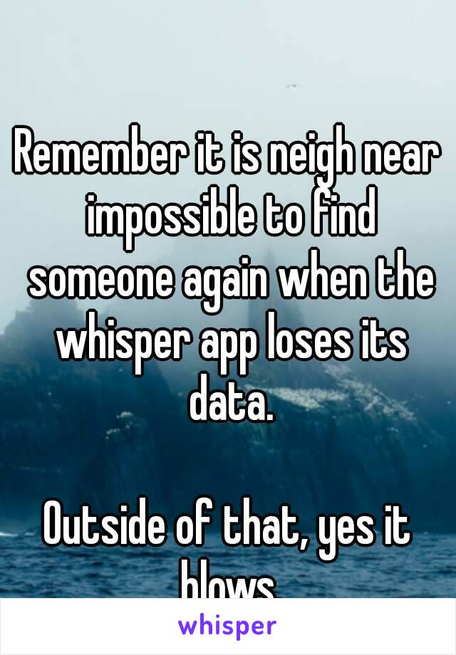 Remember it is neigh near impossible to find someone again when the whisper app loses its data.

Outside of that, yes it blows.