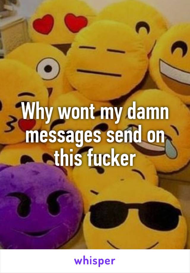 Why wont my damn messages send on this fucker