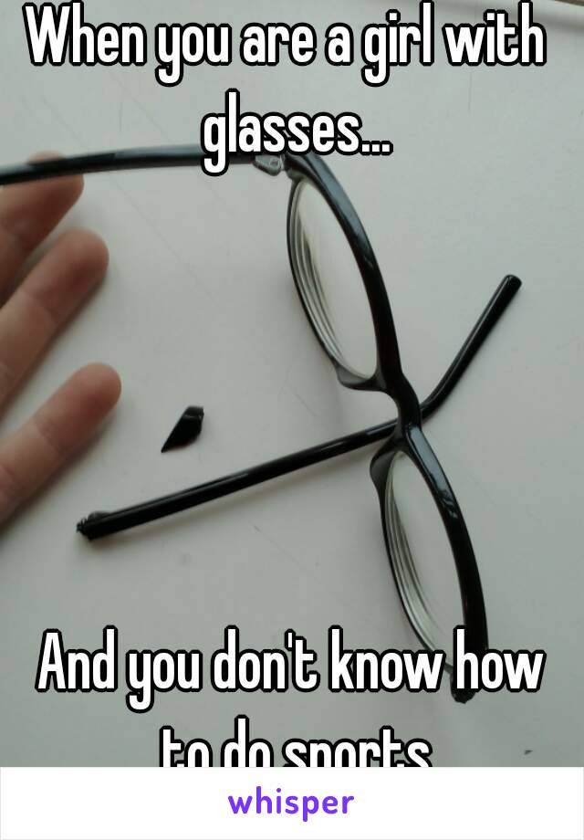 When you are a girl with  glasses...





And you don't know how to do sports