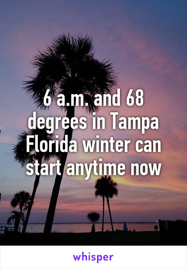 6 a.m. and 68 degrees in Tampa Florida winter can start anytime now