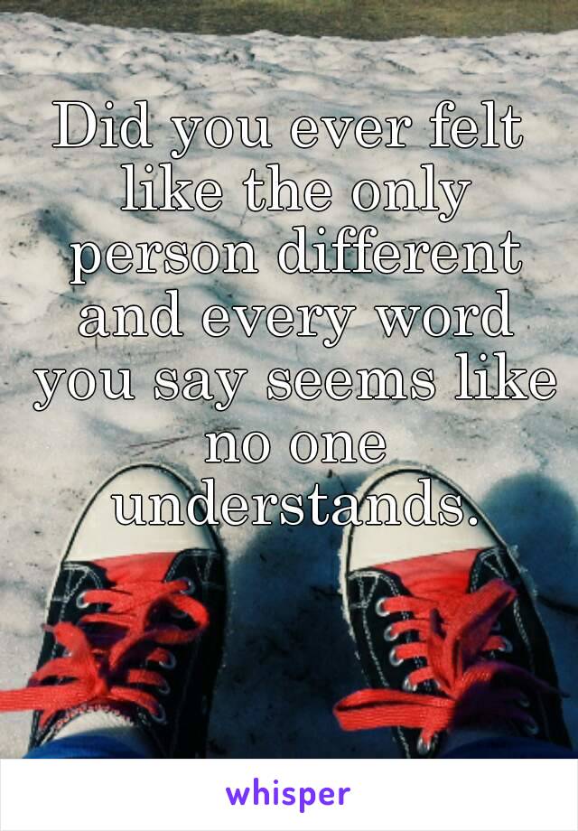 Did you ever felt like the only person different and every word you say seems like no one understands.