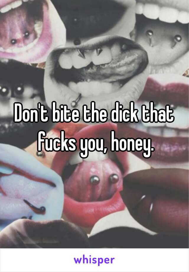 Don't bite the dick that fucks you, honey.