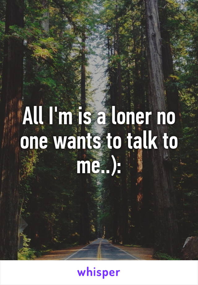 All I'm is a loner no one wants to talk to me..):