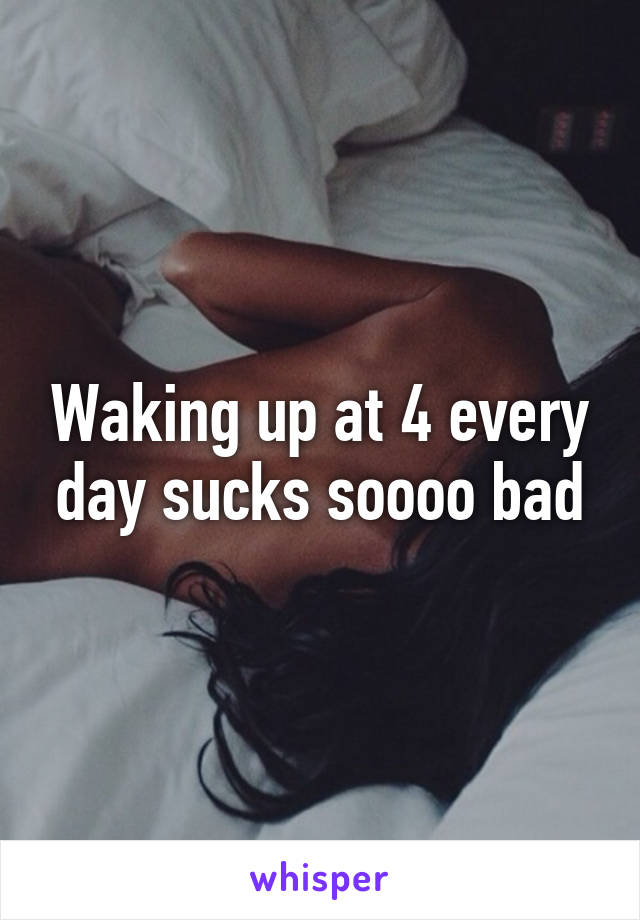 Waking up at 4 every day sucks soooo bad