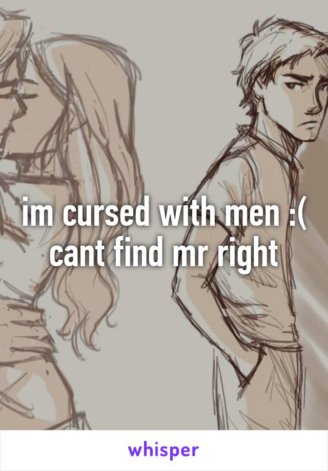 im cursed with men :( cant find mr right