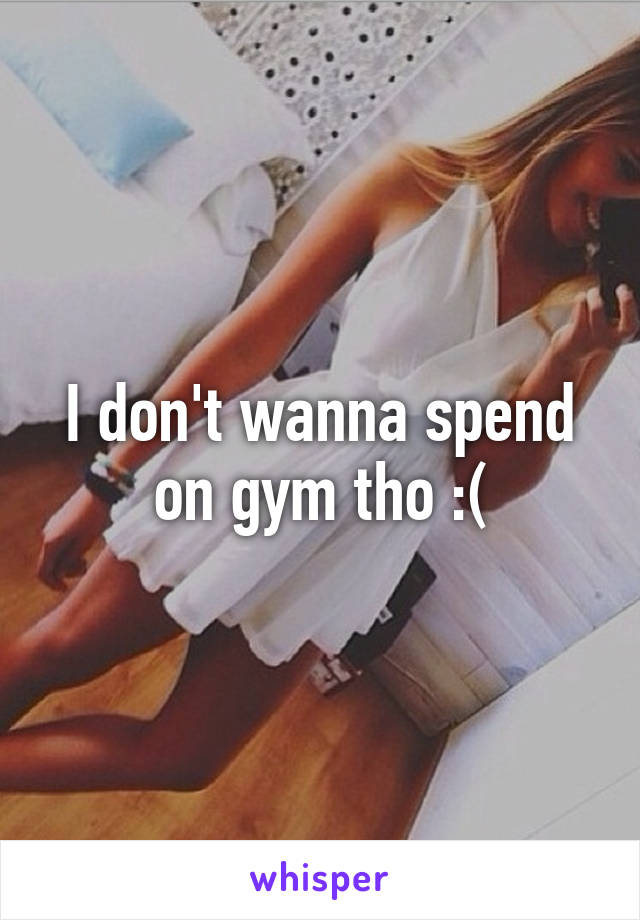 I don't wanna spend on gym tho :(