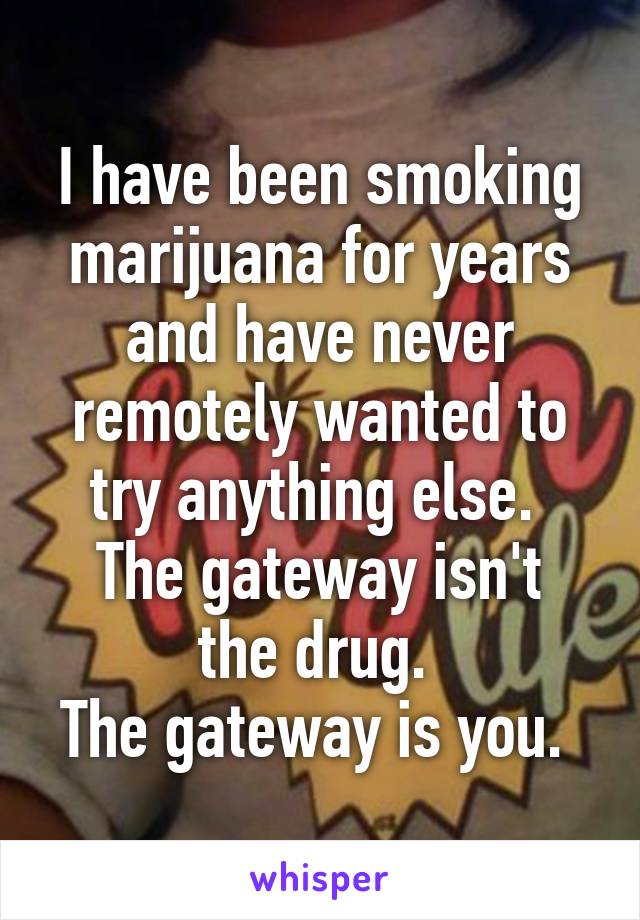 I have been smoking marijuana for years and have never remotely wanted to try anything else. 
The gateway isn't the drug. 
The gateway is you. 