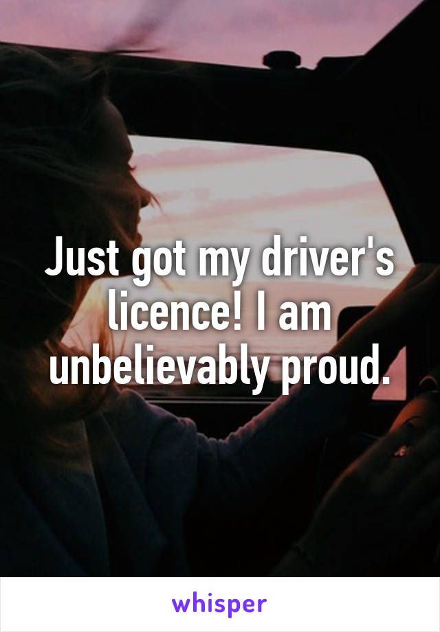 Just got my driver's licence! I am unbelievably proud.