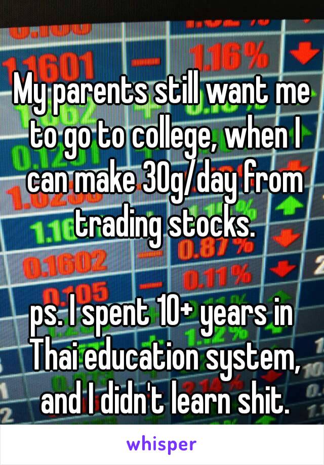 My parents still want me to go to college, when I can make 30g/day from trading stocks.

ps. I spent 10+ years in Thai education system, and I didn't learn shit.