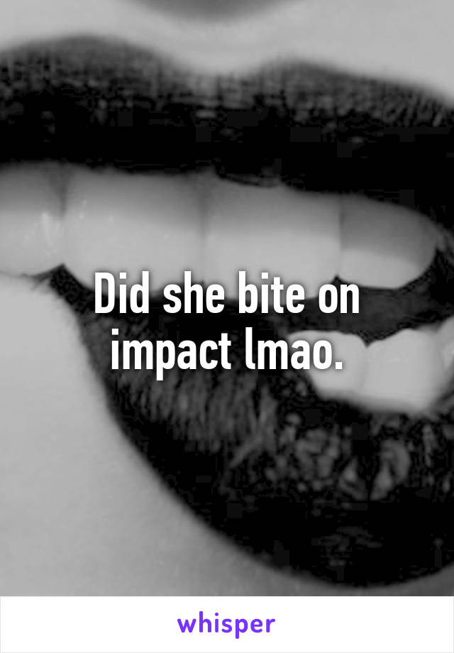 Did she bite on impact lmao.