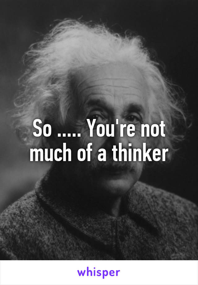 So ..... You're not much of a thinker