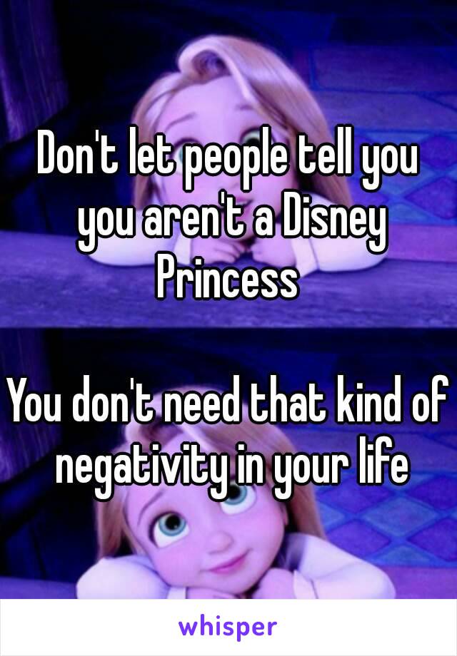 Don't let people tell you you aren't a Disney Princess 

You don't need that kind of negativity in your life