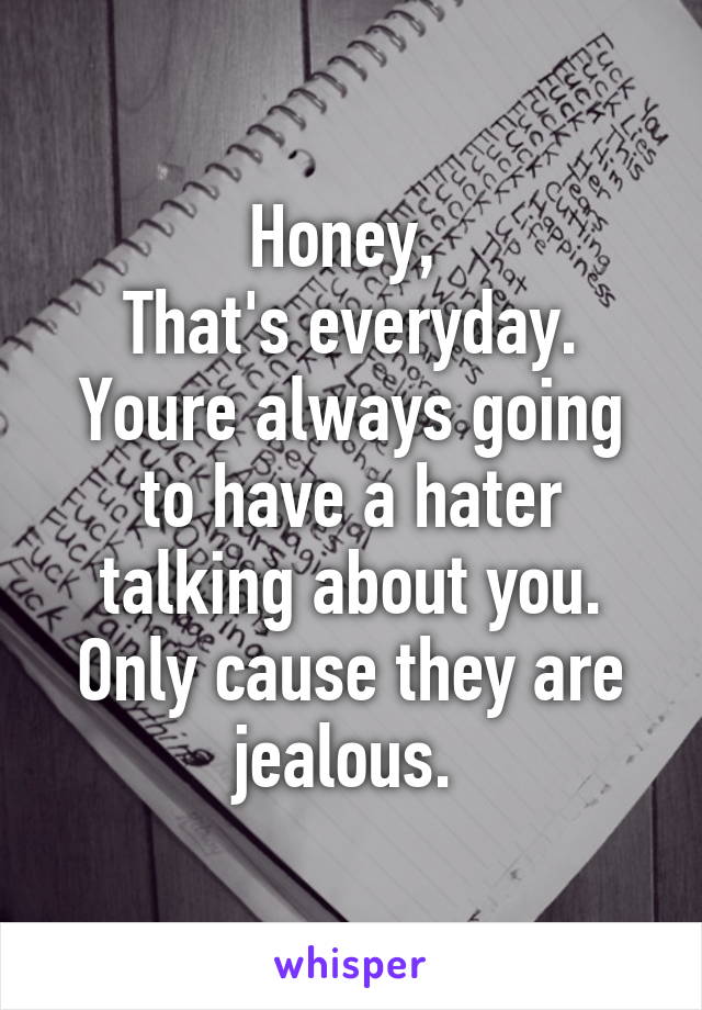 Honey, 
That's everyday. Youre always going to have a hater talking about you. Only cause they are jealous. 