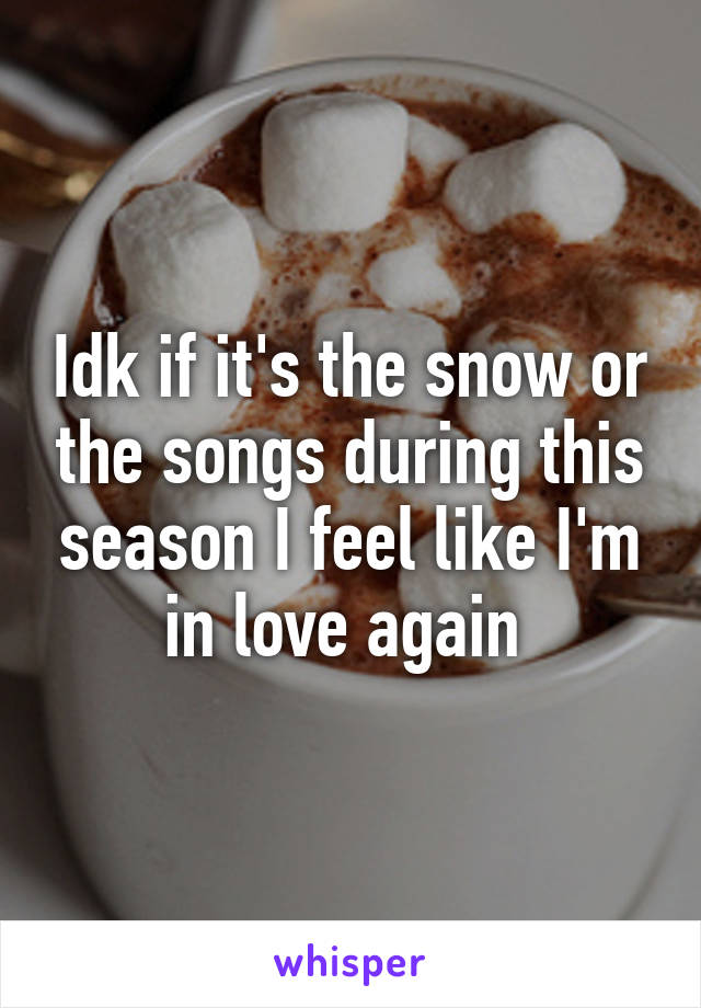 Idk if it's the snow or the songs during this season I feel like I'm in love again 