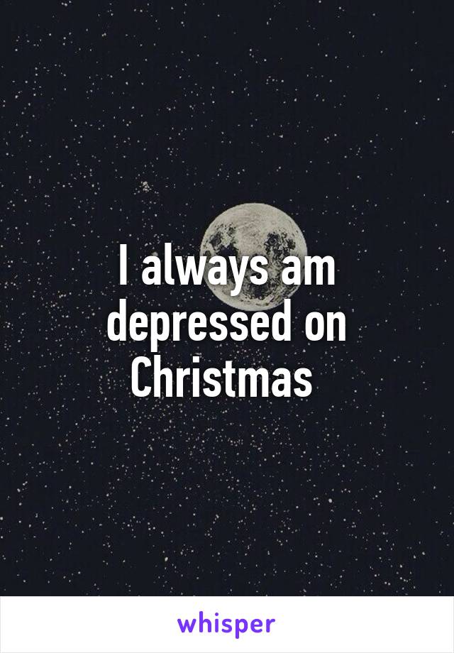 I always am depressed on Christmas 