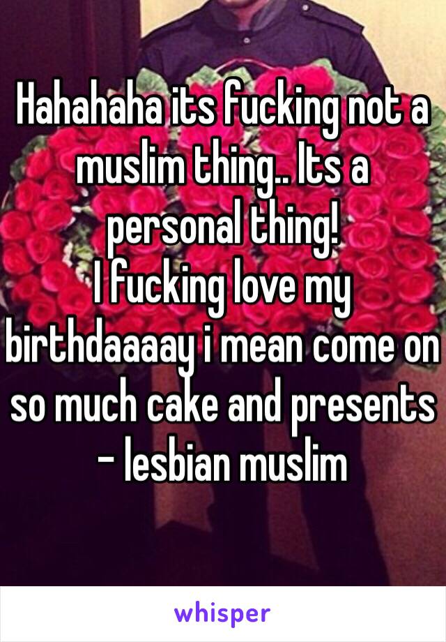 Hahahaha its fucking not a muslim thing.. Its a personal thing! 
I fucking love my birthdaaaay i mean come on so much cake and presents 
- lesbian muslim