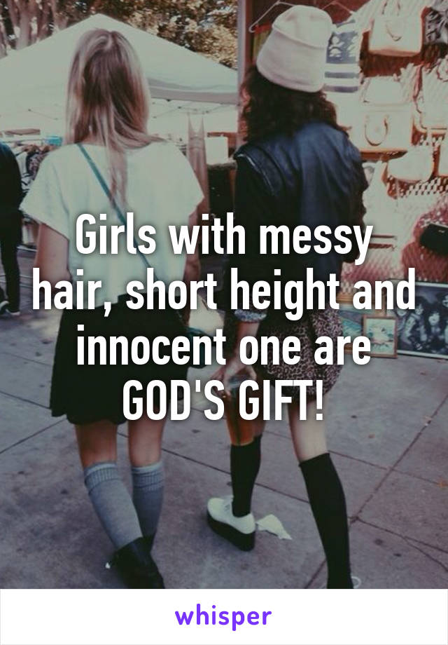 Girls with messy hair, short height and innocent one are GOD'S GIFT!