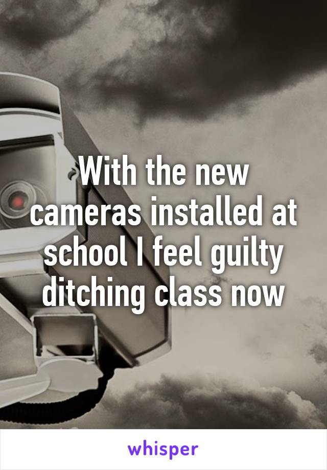 With the new cameras installed at school I feel guilty ditching class now