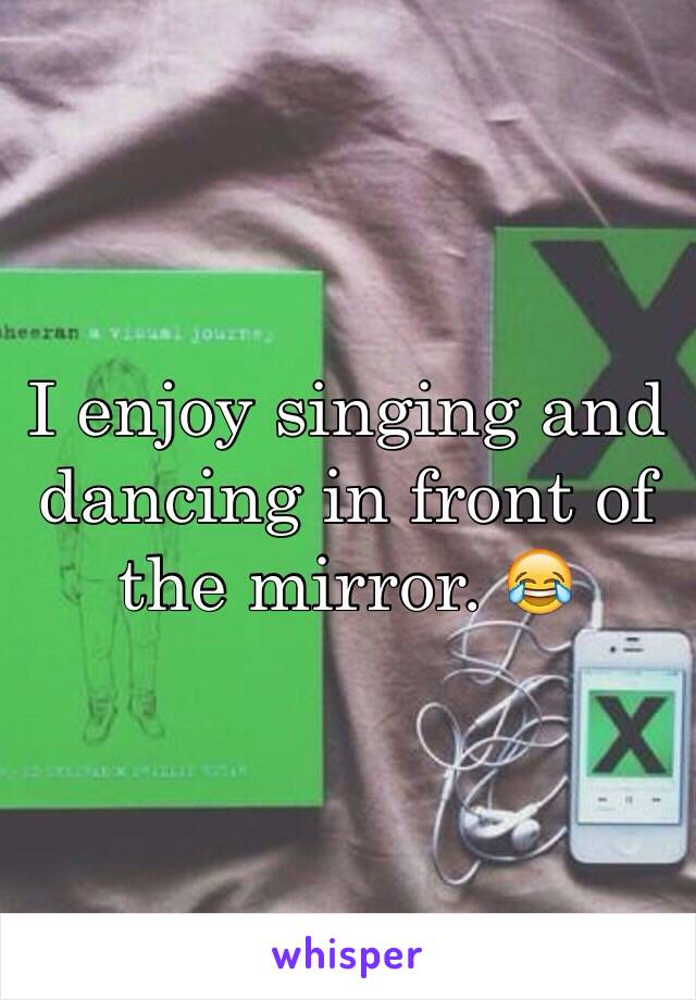 I enjoy singing and dancing in front of the mirror. 😂