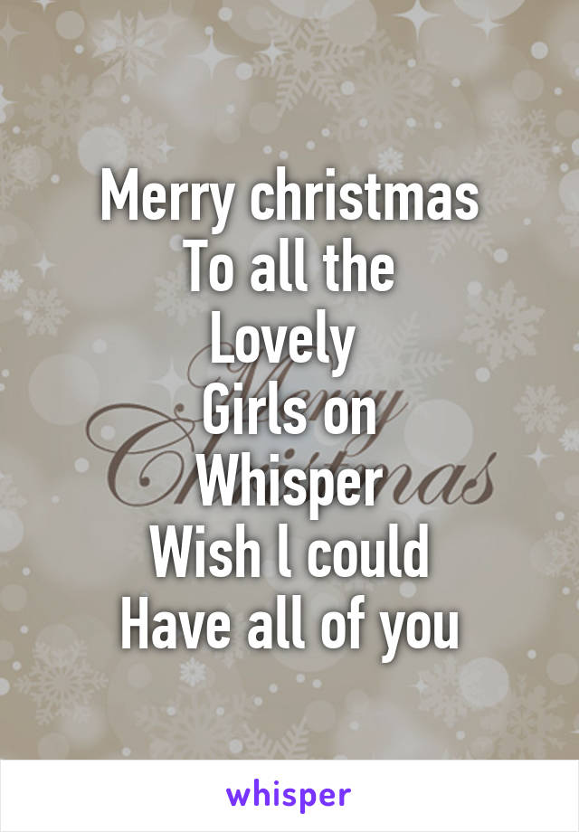 Merry christmas
To all the
Lovely 
Girls on
Whisper
Wish l could
Have all of you