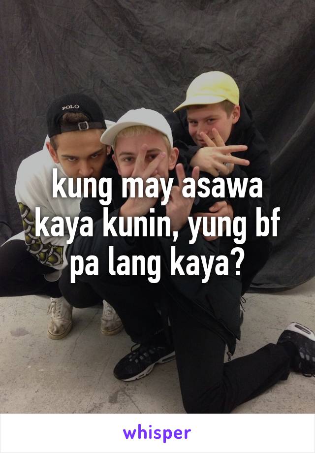 kung may asawa kaya kunin, yung bf pa lang kaya?