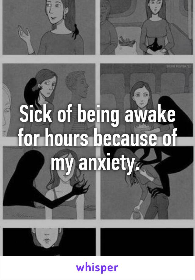 Sick of being awake for hours because of my anxiety. 