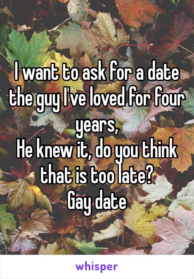 I want to ask for a date the guy I've loved for four years,
He knew it, do you think that is too late? 
Gay date 