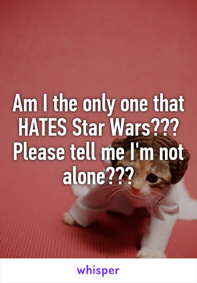 Am I the only one that HATES Star Wars??? Please tell me I'm not alone???