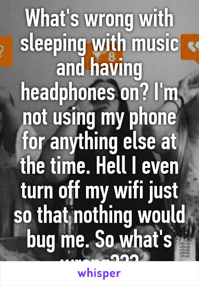 What's wrong with sleeping with music and having headphones on? I'm not using my phone for anything else at the time. Hell I even turn off my wifi just so that nothing would bug me. So what's wrong???