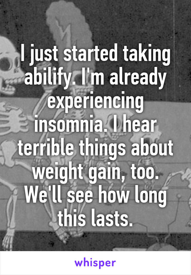 I just started taking abilify. I'm already experiencing insomnia. I hear terrible things about weight gain, too. We'll see how long this lasts.