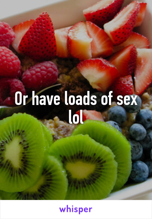 Or have loads of sex lol