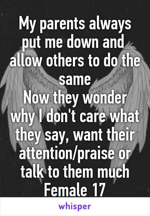 My parents always put me down and  allow others to do the same
Now they wonder why I don't care what they say, want their attention/praise or talk to them much
Female 17