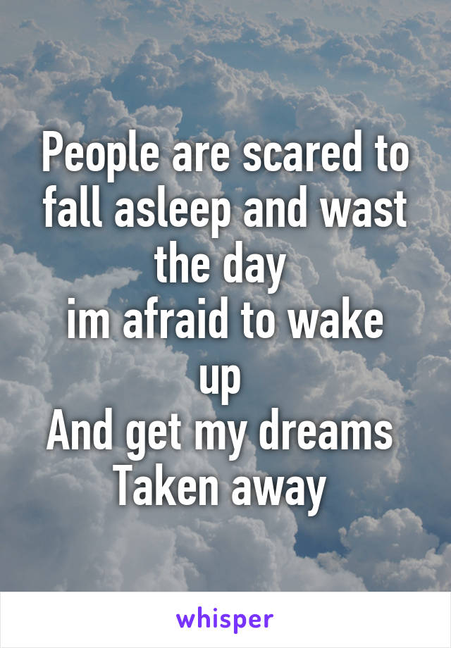 People are scared to fall asleep and wast the day 
im afraid to wake up 
And get my dreams 
Taken away 