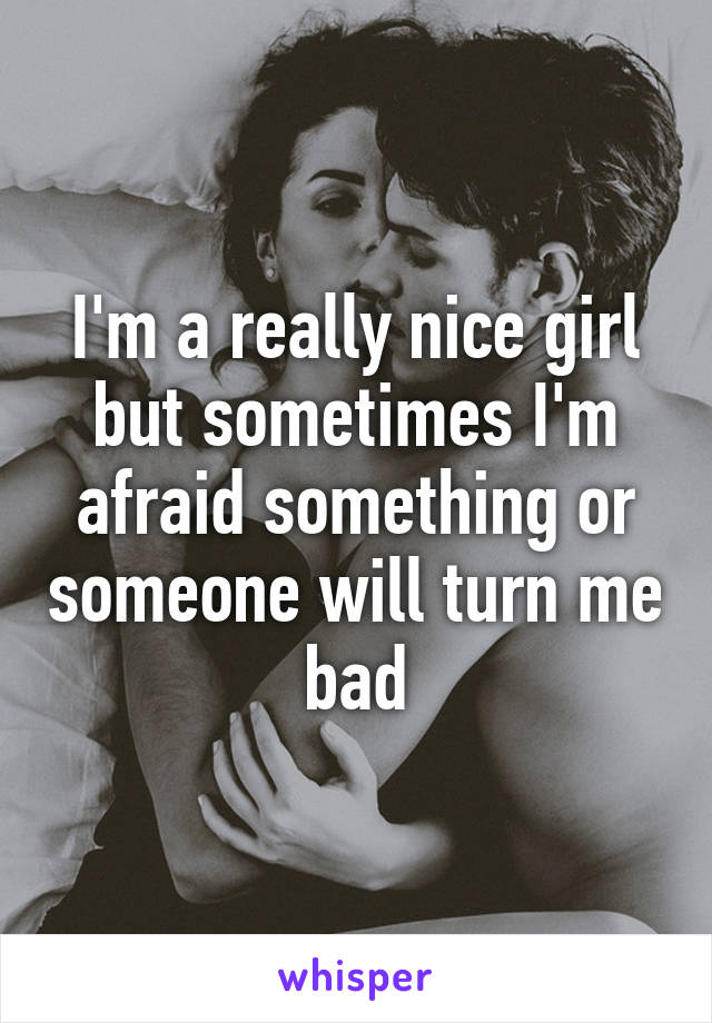 I'm a really nice girl but sometimes I'm afraid something or someone will turn me bad