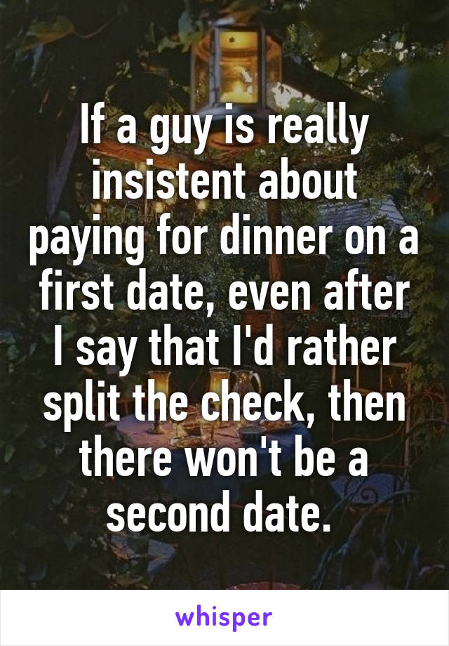 If a guy is really insistent about paying for dinner on a first date, even after I say that I'd rather split the check, then there won't be a second date. 