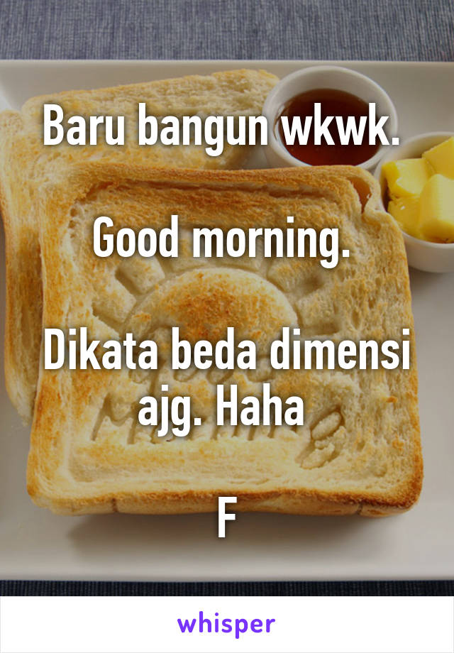 Baru bangun wkwk. 

Good morning. 

Dikata beda dimensi ajg. Haha 

F