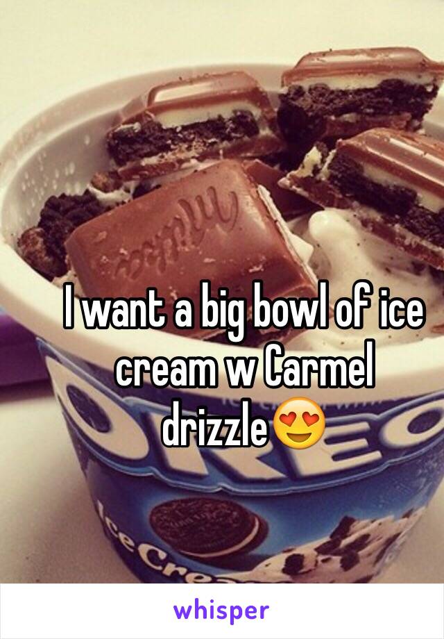 I want a big bowl of ice cream w Carmel drizzle😍