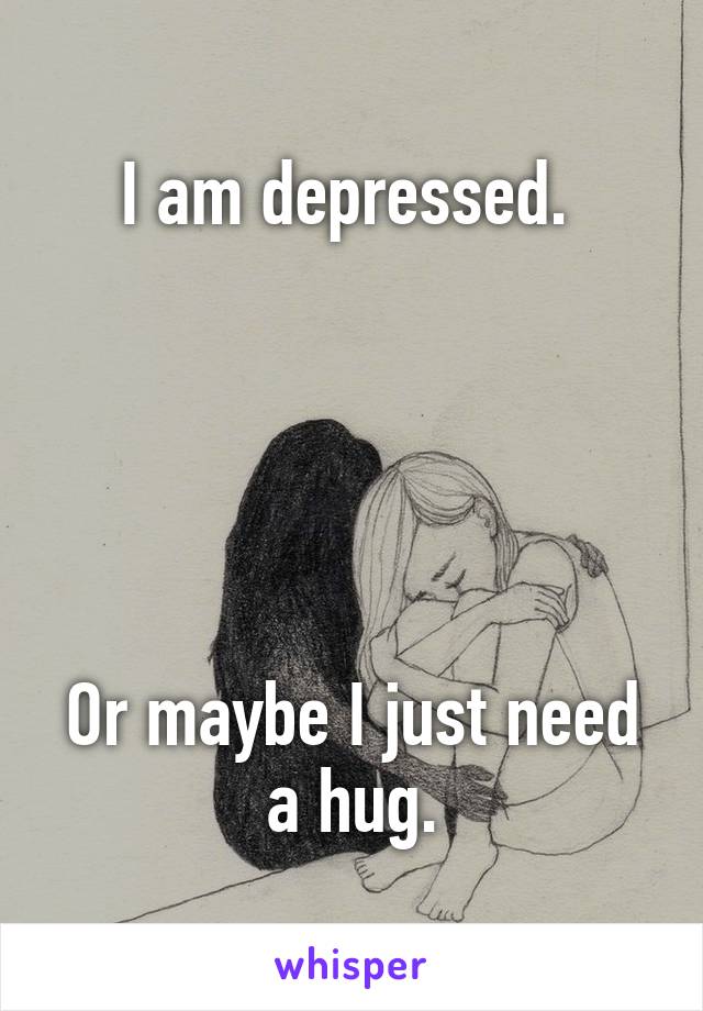 I am depressed. 





Or maybe I just need a hug.