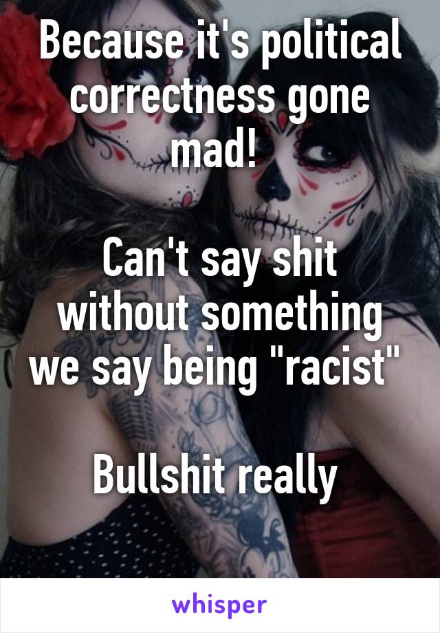 Because it's political correctness gone mad! 

Can't say shit without something we say being "racist" 

Bullshit really 

