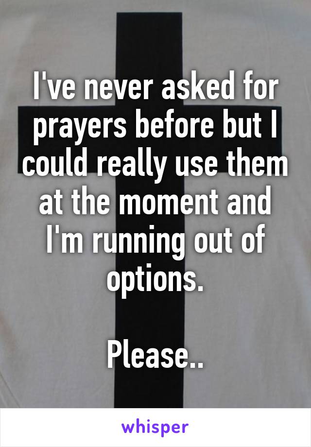 I've never asked for prayers before but I could really use them at the moment and I'm running out of options.

Please..