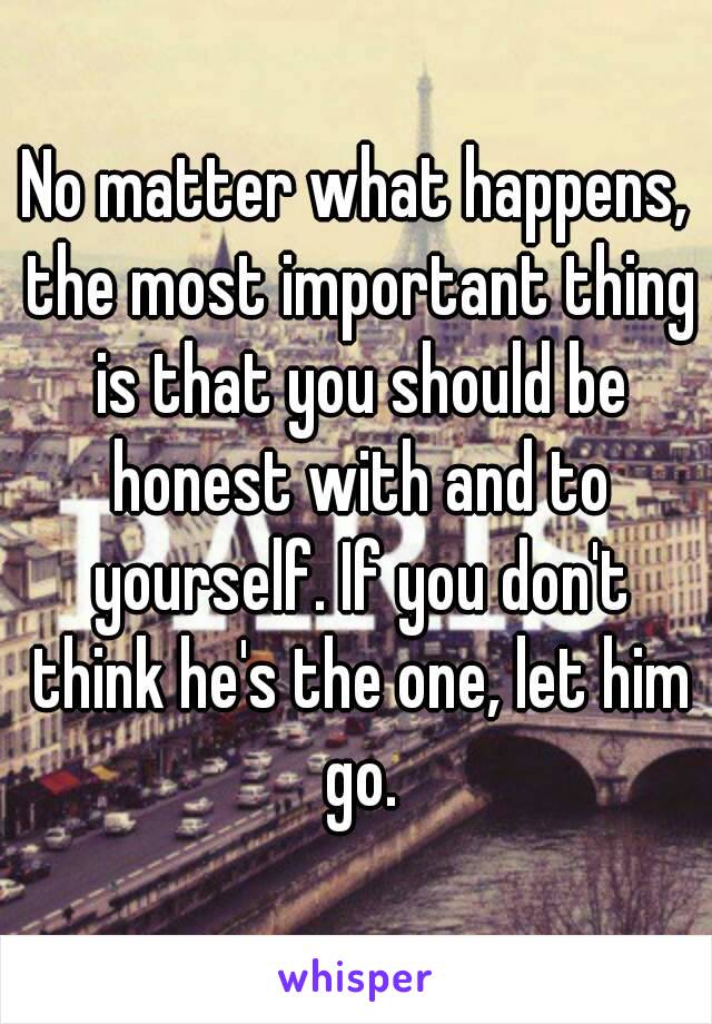 No matter what happens, the most important thing is that you should be honest with and to yourself. If you don't think he's the one, let him go.