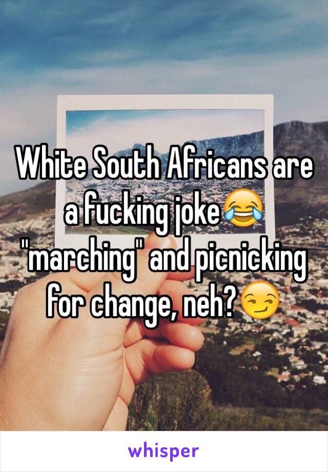 White South Africans are a fucking joke😂 "marching" and picnicking for change, neh?😏